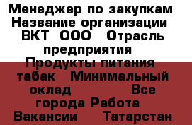 Менеджер по закупкам › Название организации ­ ВКТ, ООО › Отрасль предприятия ­ Продукты питания, табак › Минимальный оклад ­ 25 000 - Все города Работа » Вакансии   . Татарстан респ.